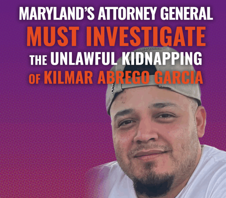 Legal Advocates Call for Maryland Attorney General to Investigate Unlawful Kidnapping of Maryland Resident by Federal Immigration Officers
